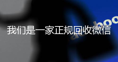 我们是一家正规回收微信24小时在线回收vx号的平台（我们是一家正规回收微信号的平台吗）